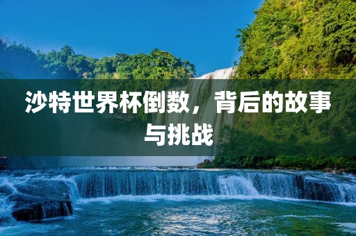 沙特世界杯倒数，背后的故事与挑战