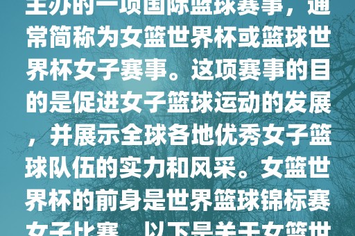 女篮世界杯是国际篮球联合会主办的一项国际篮球赛事，通常简称为女篮世界杯或篮球世界杯女子赛事。这项赛事的目的是促进女子篮球运动的发展，并展示全球各地优秀女子篮球队伍的实力和风采。女篮世界杯的前身是世界篮球锦标赛女子比赛。以下是关于女篮世界杯的一些重要信息
