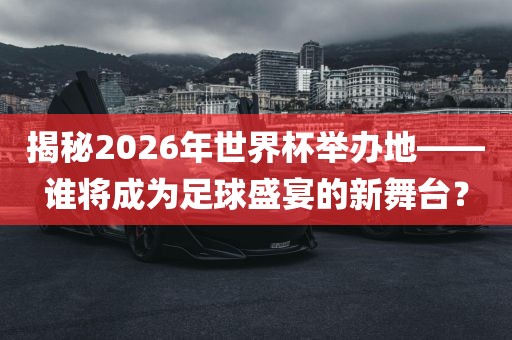 揭秘2026年世界杯举办地——谁将成为足球盛宴的新舞台？