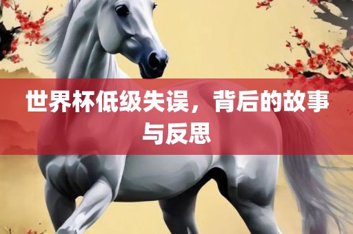 世界杯低级失误，背后的故事与反思