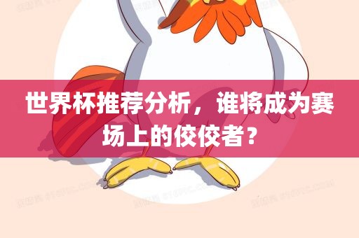 世界杯推荐分析，谁将成为赛场上的佼佼者？