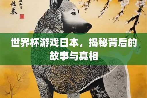 世界杯游戏日本，揭秘背后的故事与真相