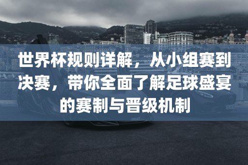 世界杯规则详解，从小组赛到决赛眉山市正发家政服务有限公司，带你全面了解足球盛宴的赛制与晋级机制