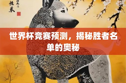 世界杯竞赛预测，揭秘胜者名单的奥秘
