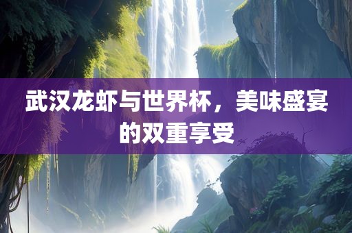 武汉龙虾与世界杯，美味盛宴的双重享受