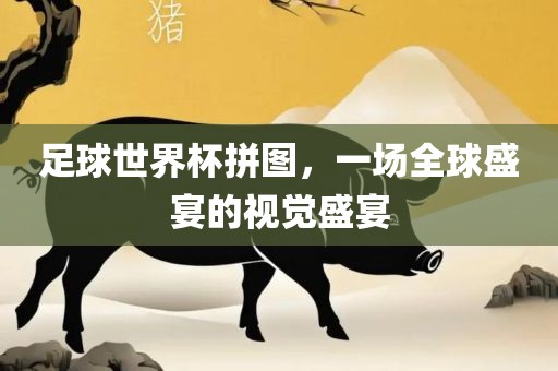 足球世界杯拼图，一场全球盛宴的视觉盛宴