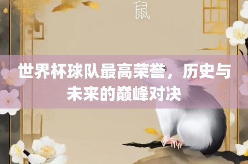 世界杯球队最高荣誉，历史与未来的巅峰对决