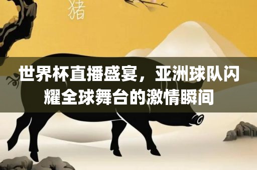 世界杯直播盛宴，亚洲球队闪耀全球舞台的激情瞬间