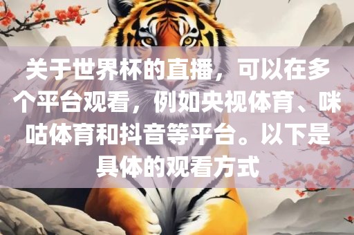关于世界杯的直播，可以在多个平台观看，例如央视体育、咪咕体育和抖音等平台。以下是具体的观看方式