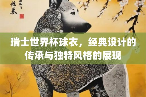瑞士世界杯球衣，经典设计的传承与独特风格的展现