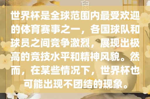 世界杯是全球范围内最受欢迎的体育赛事之一，各国球队和球员之间竞争激烈，展现出极高的竞技水平和精神风貌。然而，在某些情况下，世界杯也可能出现不团结的现象。