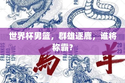 世界杯男篮，群雄逐鹿，谁将称霸？