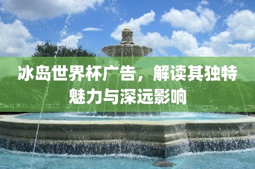 冰岛世界杯广告，解读其独特魅力与深远影响