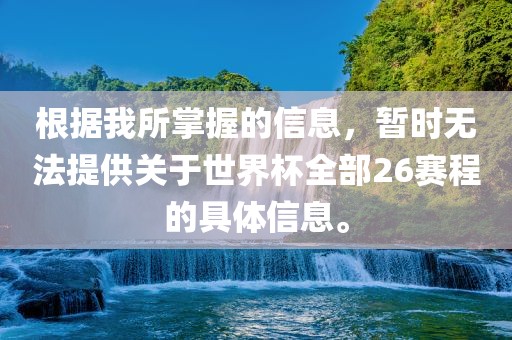 根据我所掌握的信息，暂时无法提供关于世界杯全部26赛程的具体信息。