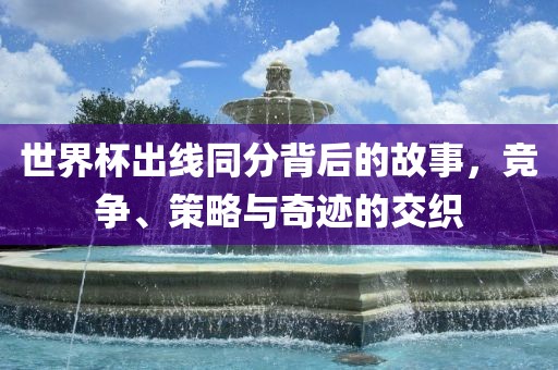 世界杯出线同分背后的故事，竞争、策略与奇迹的交织