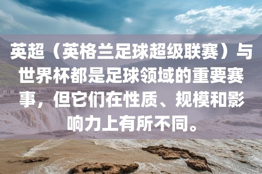 英超（英格兰足球超级联赛）与世界杯都是足球领域的重要赛事，但它们在性质、规模和影响力上有所不同。