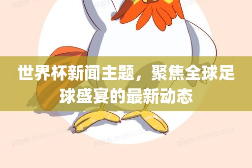 世界杯新闻主题，聚焦全球足球盛宴的最新动态