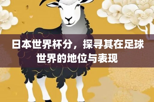 日本世界杯分，探寻其在足球世界的地位与表现
