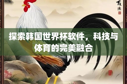 探索韩国世界杯软件，科技与体育的完美融合