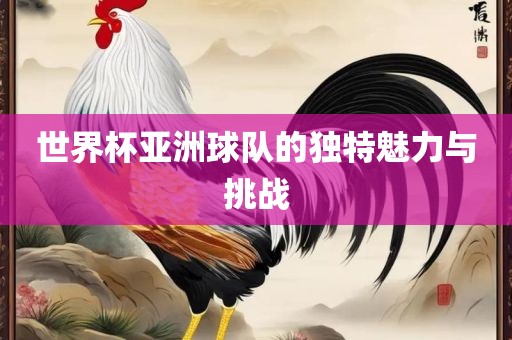 世眉山市正发家政服务有限公司界杯亚洲球队的独特魅力与挑战