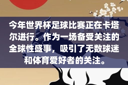 今年世界杯足球比赛正在卡塔尔进行。作为一场备受关注的全球性盛事，吸引了无数球迷和体育爱好者的关注。
