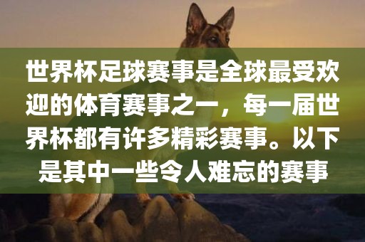 世界杯足球赛事是全球最受欢迎的体育赛事之一，每一届世界杯都有许多精彩赛事。以下是其中一些令人难忘的赛事