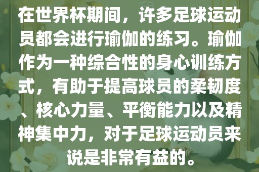 在世界杯期间，许多足球运动员都会进行瑜伽的练习。瑜伽作为一种综合性的身心训练方式，有助于提高球员的柔韧度、核心力量、平衡能力以及精神集中力，对于足球运动员来说是非常有益的。
