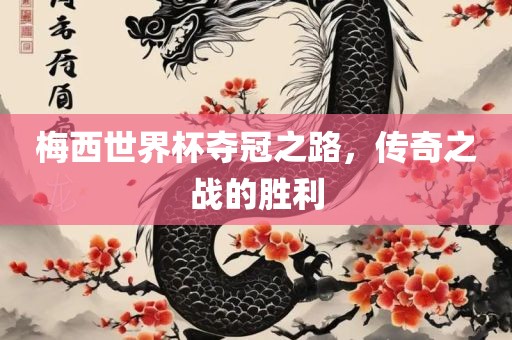 梅西世界杯夺冠之路，传奇之战的胜利